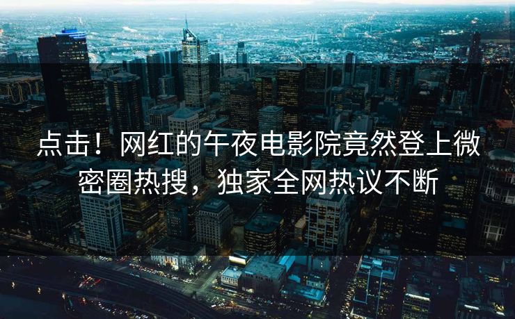 点击！网红的午夜电影院竟然登上微密圈热搜，独家全网热议不断