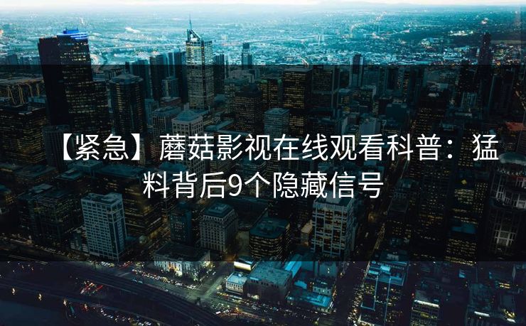 【紧急】蘑菇影视在线观看科普：猛料背后9个隐藏信号