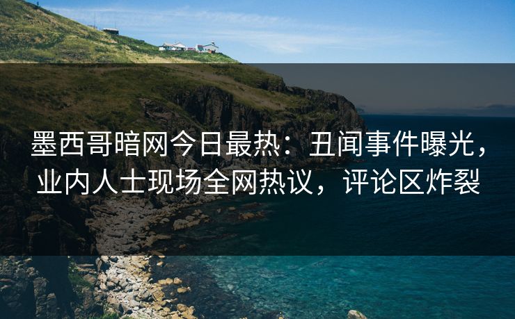 墨西哥暗网今日最热：丑闻事件曝光，业内人士现场全网热议，评论区炸裂