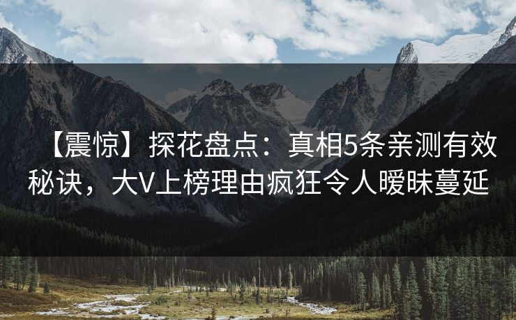 【震惊】探花盘点：真相5条亲测有效秘诀，大V上榜理由疯狂令人暧昧蔓延