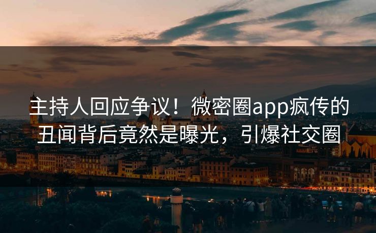 主持人回应争议！微密圈app疯传的丑闻背后竟然是曝光，引爆社交圈