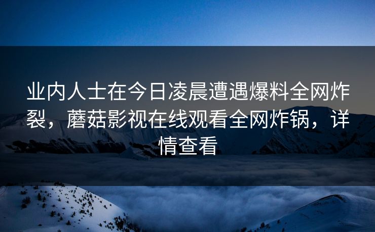 业内人士在今日凌晨遭遇爆料全网炸裂，蘑菇影视在线观看全网炸锅，详情查看