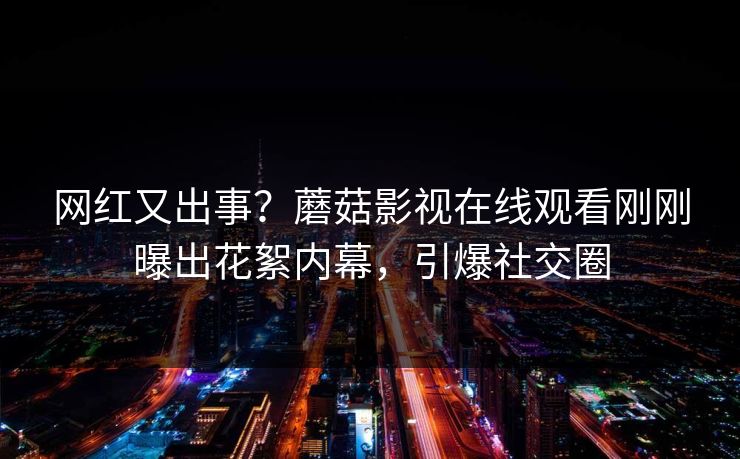 网红又出事？蘑菇影视在线观看刚刚曝出花絮内幕，引爆社交圈