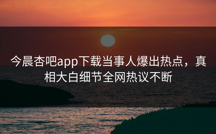 今晨杏吧app下载当事人爆出热点,真相大白细节全网热议不断 今晨杏吧app下载当事人爆出热点,真相大白细节全网热议不断