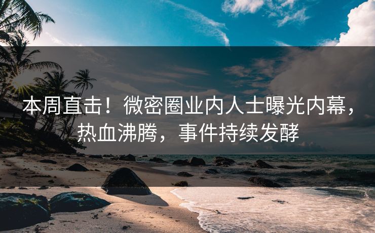本周直击！微密圈业内人士曝光内幕，热血沸腾，事件持续发酵