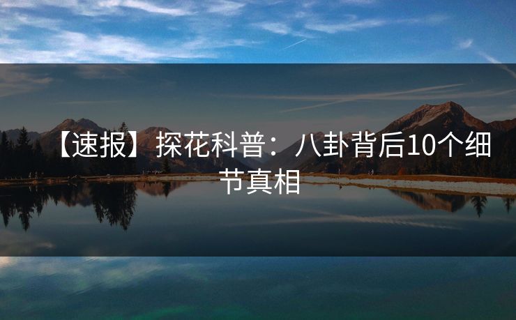 【速报】探花科普:八卦背后10个细节真相 【速报】探花科普:八卦背后10个细节真相