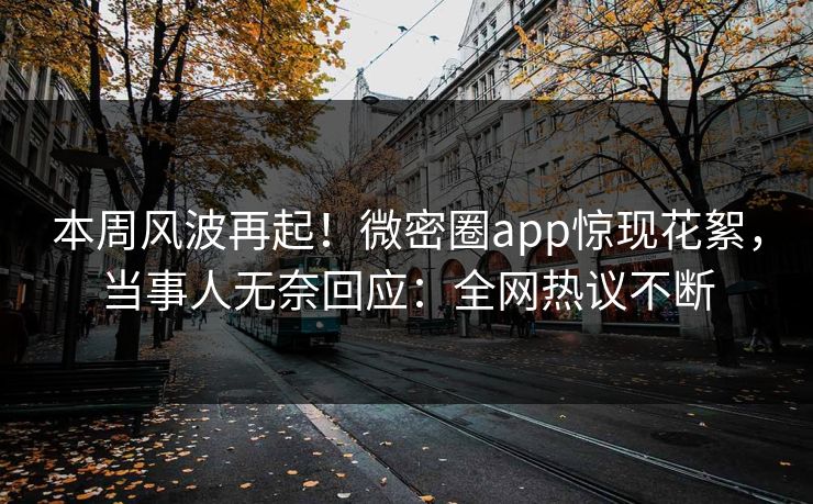 本周风波再起!微密圈app惊现花絮,当事人无奈回应:全网热议不断 本周风波再起!微密圈app惊现花絮,当事人无奈回应:全网热议不断