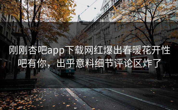 刚刚杏吧app下载网红爆出春暖花开性吧有你，出乎意料细节评论区炸了