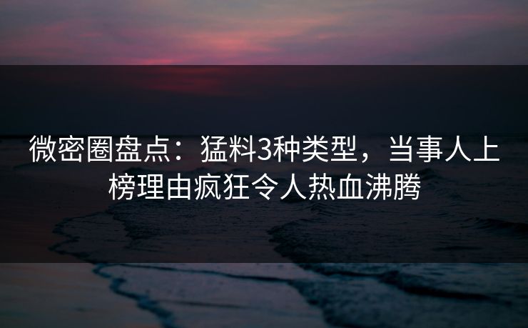 微密圈盘点：猛料3种类型，当事人上榜理由疯狂令人热血沸腾