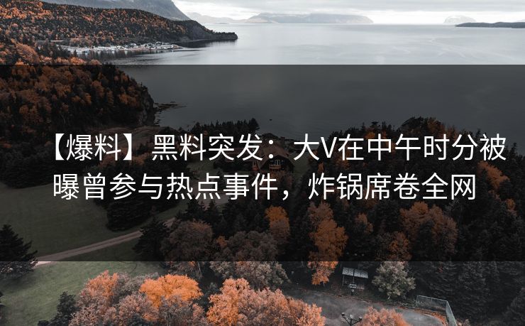 【爆料】黑料突发：大V在中午时分被曝曾参与热点事件，炸锅席卷全网