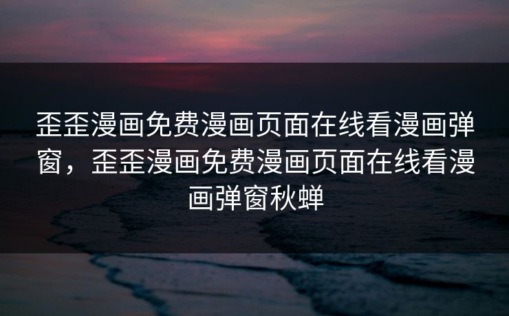 歪歪漫画免费漫画页面在线看漫画弹窗，歪歪漫画免费漫画页面在线看漫画弹窗秋蝉