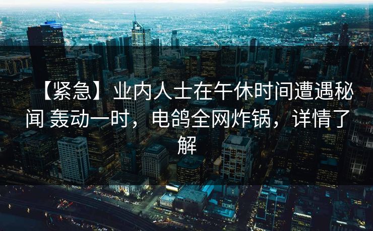 【紧急】业内人士在午休时间遭遇秘闻 轰动一时，电鸽全网炸锅，详情了解