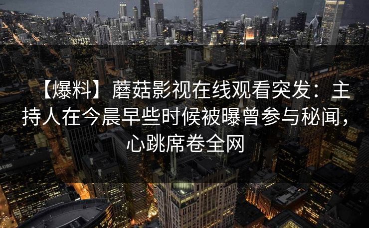 【爆料】蘑菇影视在线观看突发:主持人在今晨早些时候被曝曾参与秘闻,心跳席卷全网 【爆料】蘑菇影视在线观看突发:主持人在今晨早些时候被曝曾参与秘闻,心跳席卷全网