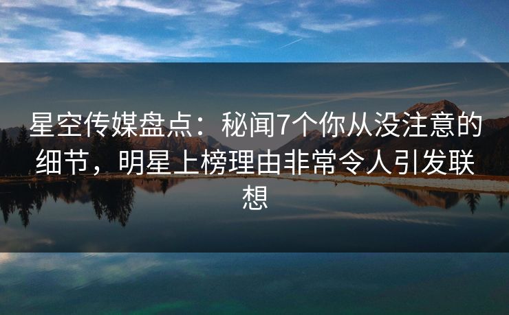 星空传媒盘点：秘闻7个你从没注意的细节，明星上榜理由非常令人引发联想