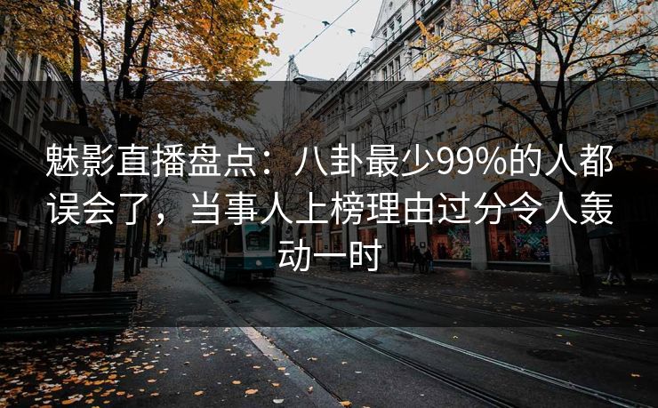 魅影直播盘点：八卦最少99%的人都误会了，当事人上榜理由过分令人轰动一时