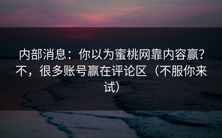 内部消息：你以为蜜桃网靠内容赢？不，很多账号赢在评论区（不服你来试）