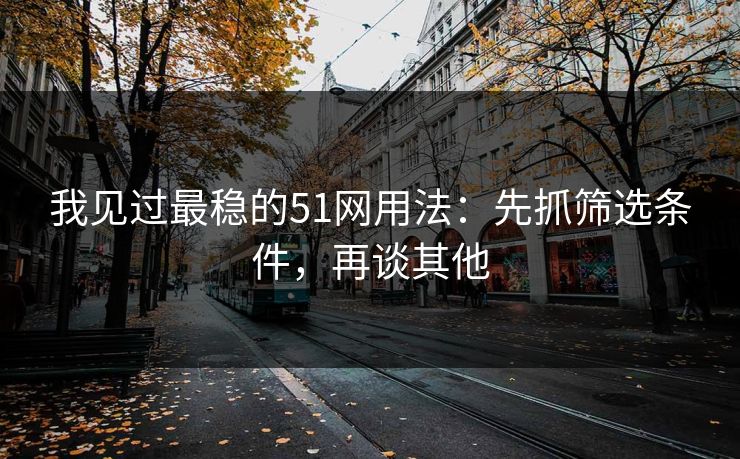 我见过最稳的51网用法：先抓筛选条件，再谈其他