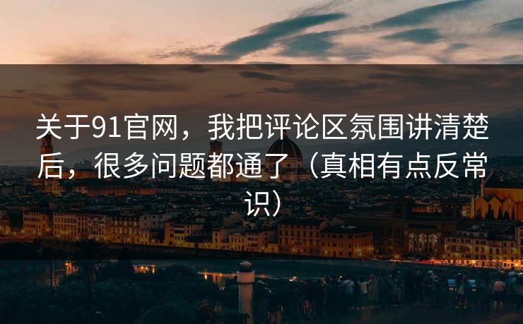 关于91官网，我把评论区氛围讲清楚后，很多问题都通了（真相有点反常识）