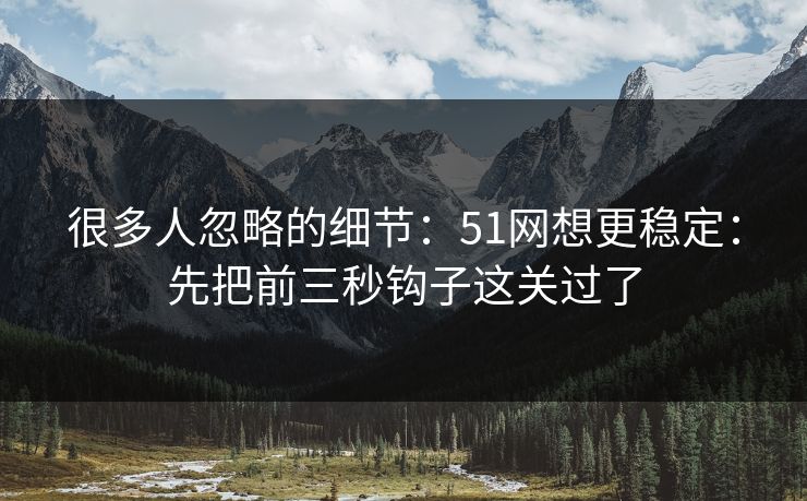 很多人忽略的细节:51网想更稳定:先把前三秒钩子这关过了 很多人忽略的细节:51网想更稳定:先把前三秒钩子这关过了