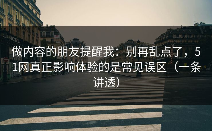 做内容的朋友提醒我：别再乱点了，51网真正影响体验的是常见误区（一条讲透）
