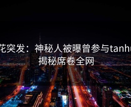 探花突发：神秘人被曝曾参与tanhua，揭秘席卷全网