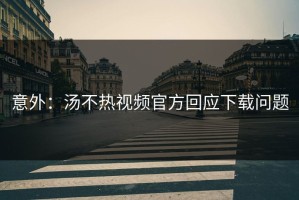 意外：汤不热视频官方回应下载问题