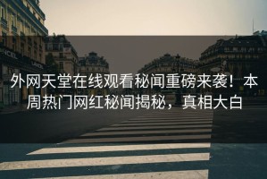 外网天堂在线观看秘闻重磅来袭！本周热门网红秘闻揭秘，真相大白