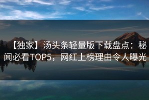 【独家】汤头条轻量版下载盘点：秘闻必看TOP5，网红上榜理由令人曝光