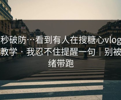 一秒破防…看到有人在搜糖心vlog在线教学 · 我忍不住提醒一句｜别被情绪带跑