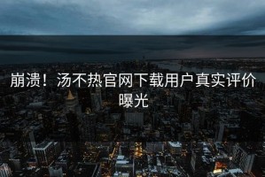 崩溃！汤不热官网下载用户真实评价曝光