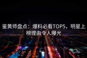 鉴黄师盘点：爆料必看TOP5，明星上榜理由令人曝光