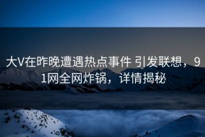 大V在昨晚遭遇热点事件 引发联想，91网全网炸锅，详情揭秘