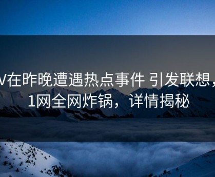 大V在昨晚遭遇热点事件 引发联想，91网全网炸锅，详情揭秘