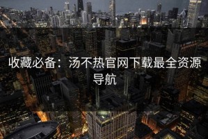 收藏必备：汤不热官网下载最全资源导航