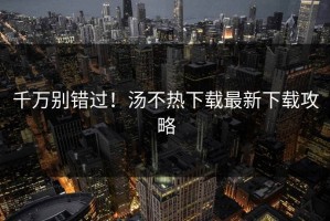 千万别错过！汤不热下载最新下载攻略