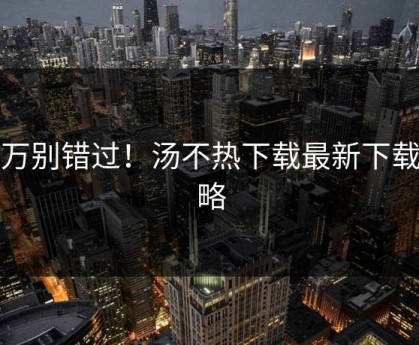 千万别错过！汤不热下载最新下载攻略