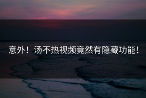 意外！汤不热视频竟然有隐藏功能！