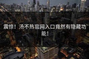 震惊！汤不热官网入口竟然有隐藏功能！