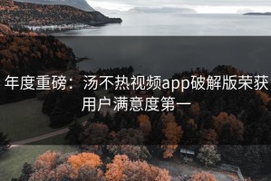 年度重磅：汤不热视频app破解版荣获用户满意度第一