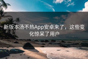 新版本汤不热App安卓来了，这些变化惊呆了用户
