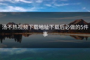 汤不热视频下载地址下载后必做的5件事