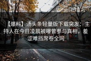 【爆料】汤头条轻量版下载突发：主持人在今日凌晨被曝曾参与真相，羞涩难挡席卷全网