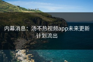 内幕消息：汤不热视频app未来更新计划流出
