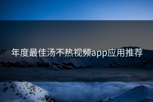 年度最佳汤不热视频app应用推荐