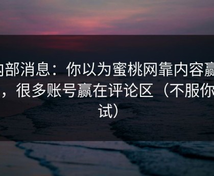 内部消息：你以为蜜桃网靠内容赢？不，很多账号赢在评论区（不服你来试）