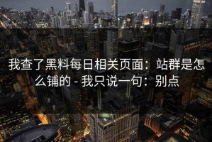 我查了黑料每日相关页面：站群是怎么铺的 - 我只说一句：别点