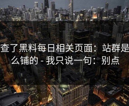 我查了黑料每日相关页面：站群是怎么铺的 - 我只说一句：别点