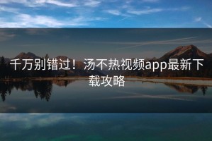 千万别错过！汤不热视频app最新下载攻略