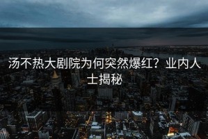 汤不热大剧院为何突然爆红？业内人士揭秘