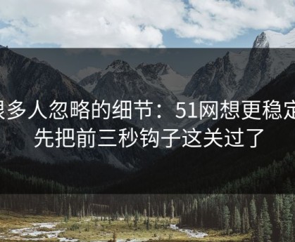 很多人忽略的细节：51网想更稳定：先把前三秒钩子这关过了